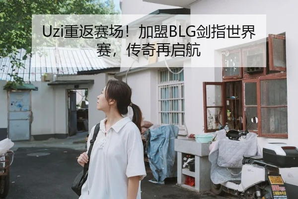 Uzi重返赛场！加盟BLG剑指世界赛，传奇再启航
