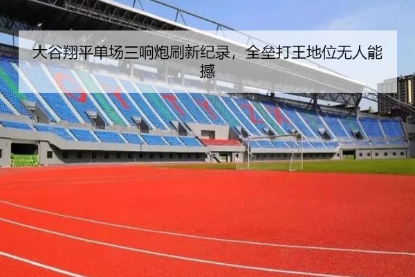 大谷翔平单场三响炮刷新纪录，全垒打王地位无人能撼