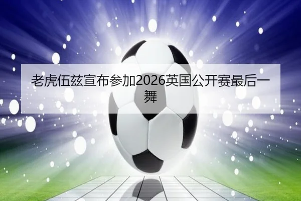 老虎伍兹宣布参加2026英国公开赛最后一舞