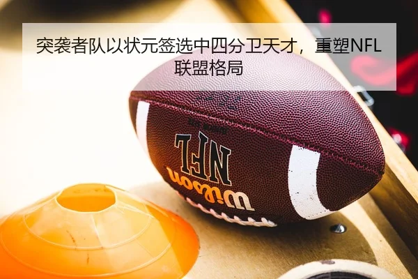 突袭者队以状元签选中四分卫天才，重塑NFL联盟格局
