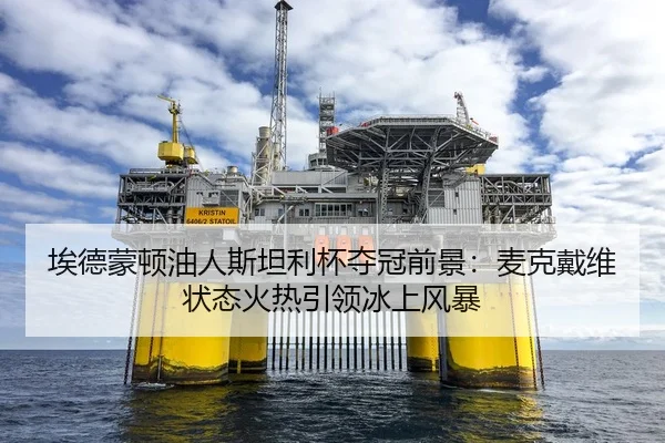 埃德蒙顿油人斯坦利杯夺冠前景：麦克戴维状态火热引领冰上风暴