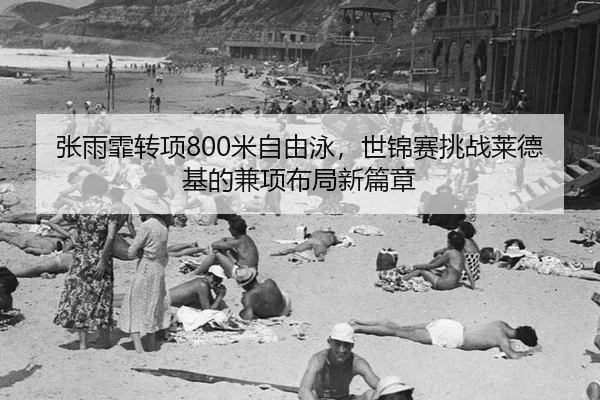 张雨霏转项800米自由泳，世锦赛挑战莱德基的兼项布局新篇章
